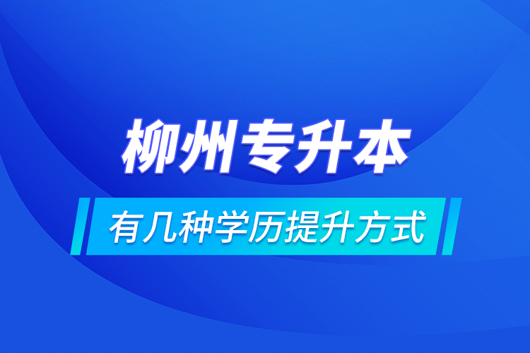 柳州專升本有幾種學(xué)歷提升方式？