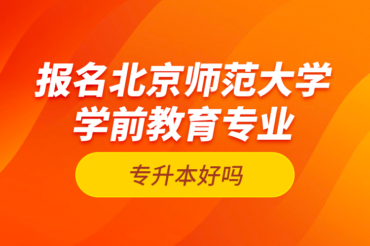 報名北京師范大學(xué)學(xué)前教育專業(yè)專升本好嗎？