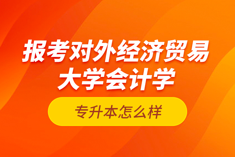 報考對外經(jīng)濟(jì)貿(mào)易大學(xué)會計學(xué)專升本怎么樣？