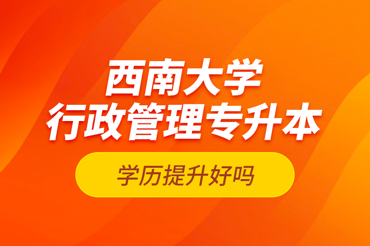 西南大學行政管理專升本學歷提升好嗎？