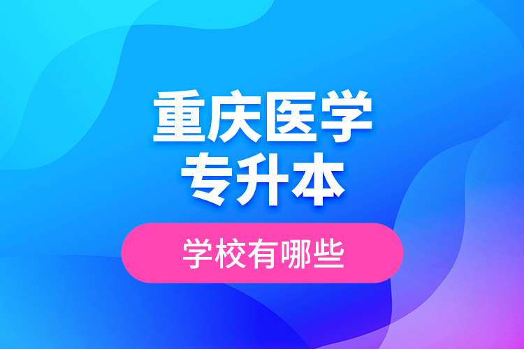 重慶醫(yī)學(xué)專(zhuān)升本學(xué)校有哪些？