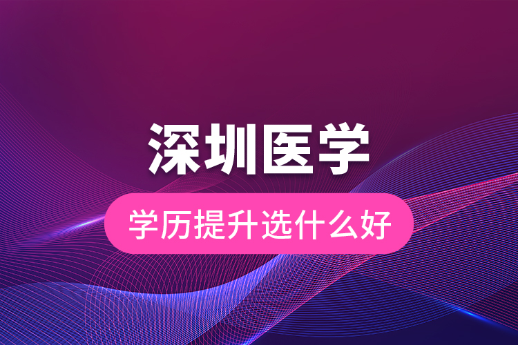 深圳醫(yī)學(xué)學(xué)歷提升選什么好？