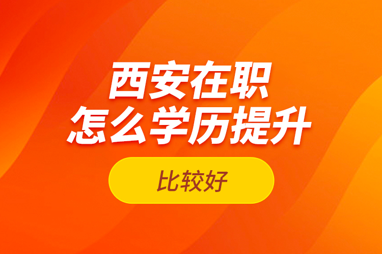 西安在職怎么學(xué)歷提升比較好？
