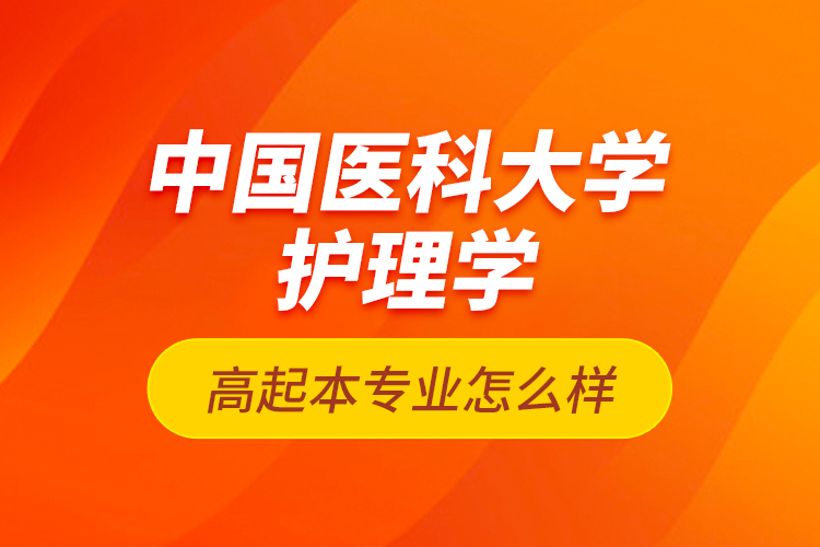 中國醫(yī)科大學護理學高起本專業(yè)怎么樣？