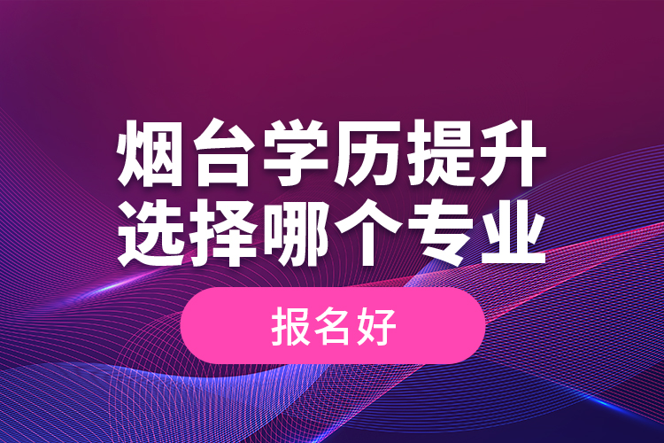 煙臺學(xué)歷提升選擇哪個專業(yè)報名好？