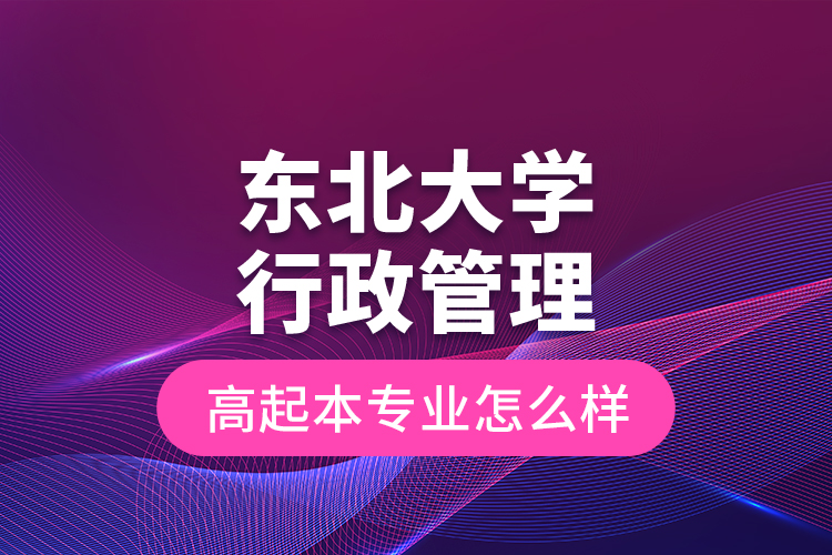 東北大學(xué)行政管理高起本專業(yè)怎么樣？