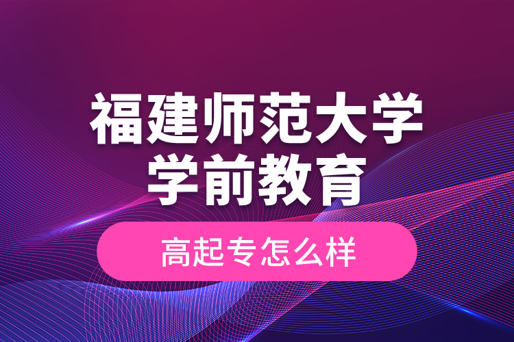 福建師范大學(xué)學(xué)前教育高起專怎么樣？