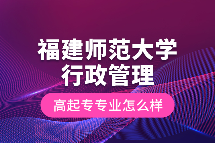 福建師范大學(xué)行政管理高起專專業(yè)怎么樣？