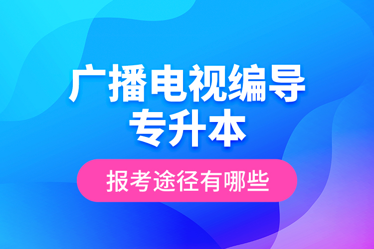 廣播電視編導(dǎo)專升本報考途徑有哪些？