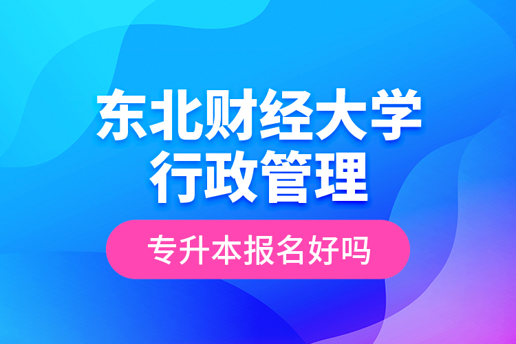 東北財(cái)經(jīng)大學(xué)行政管理專升本報(bào)名好嗎？
