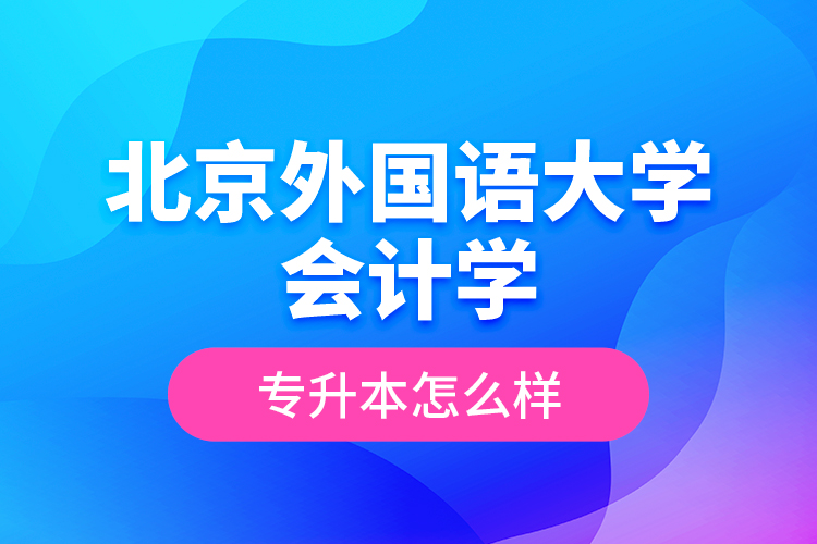 北京外國語大學(xué)會(huì)計(jì)學(xué)專升本怎么樣？