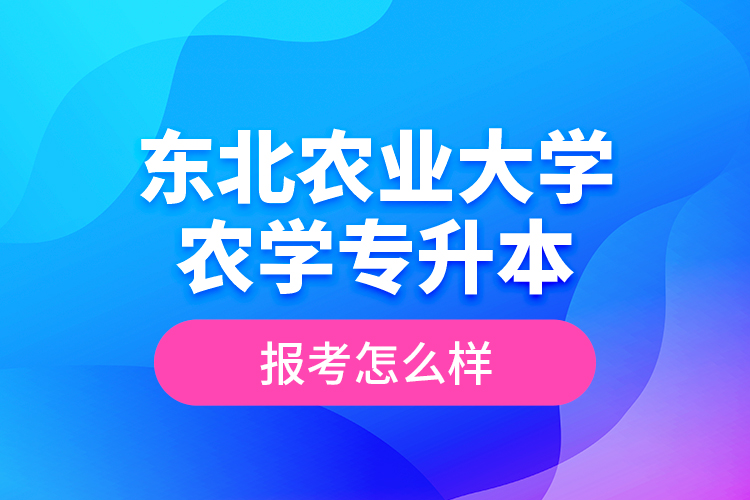 東北農(nóng)業(yè)大學(xué)農(nóng)學(xué)專升本報(bào)考怎么樣？