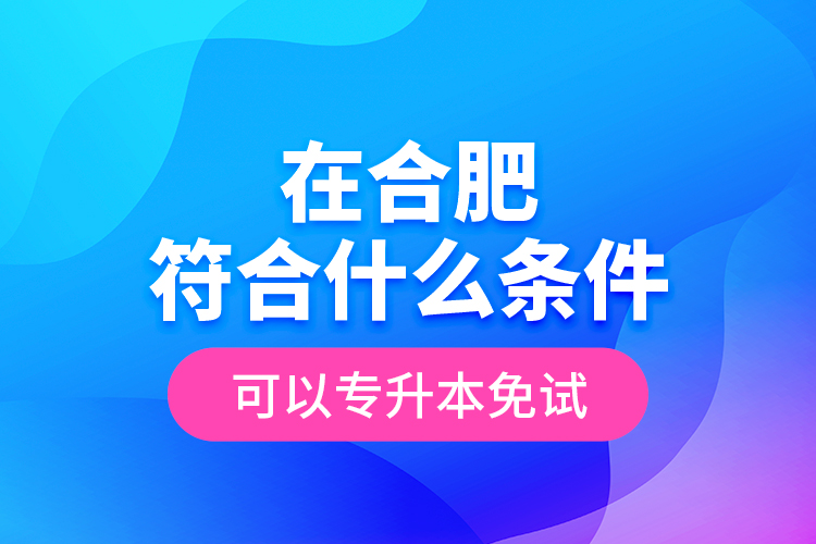 在合肥符合什么條件可以專升本免試？