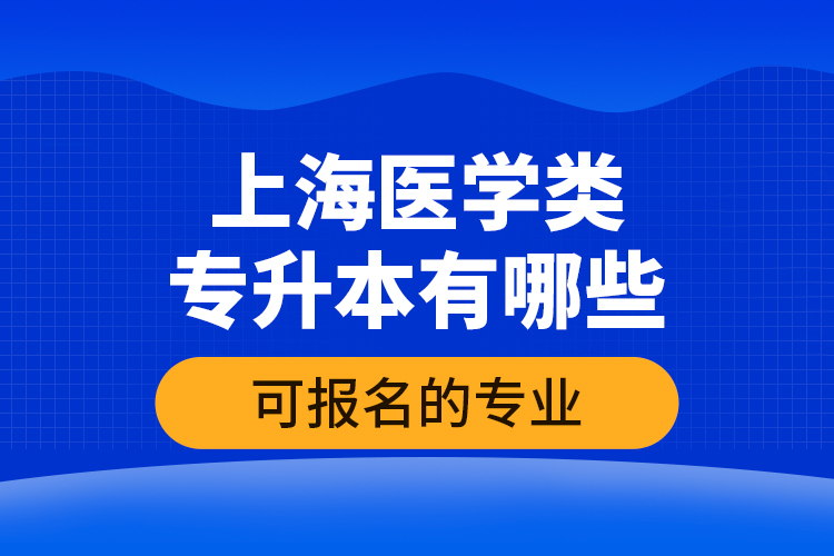 上海醫(yī)學類專升本有哪些可報名的專業(yè)？