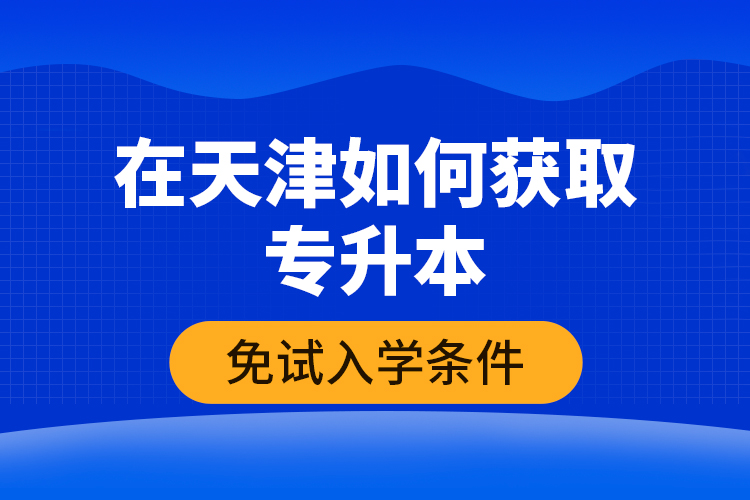 在天津如何獲取專升本免試入學條件？