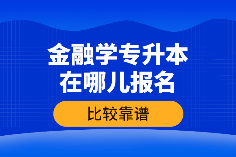 金融學(xué)專升本在哪兒報名比較靠譜？