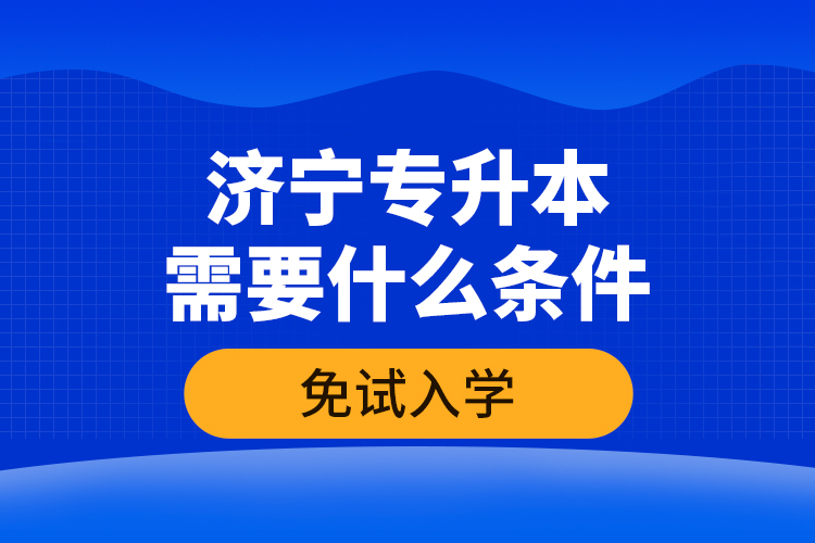 濟寧專升本需要什么條件免試入學？