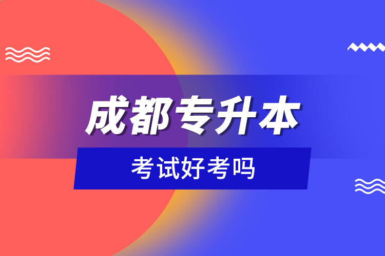 成都專升本考試好考嗎？