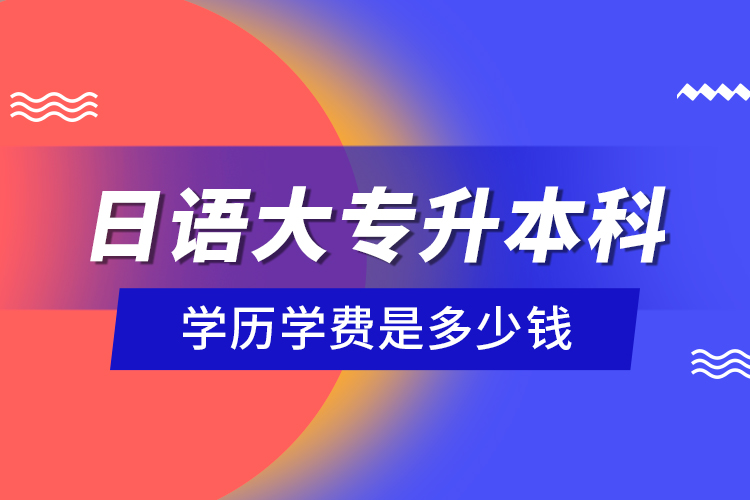 日語大專升本科學(xué)歷學(xué)費是多少錢？