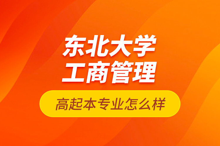 東北大學工商管理高起本專業(yè)怎么樣？