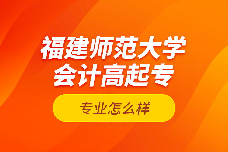 福建師范大學(xué)會(huì)計(jì)高起專專業(yè)怎么樣？