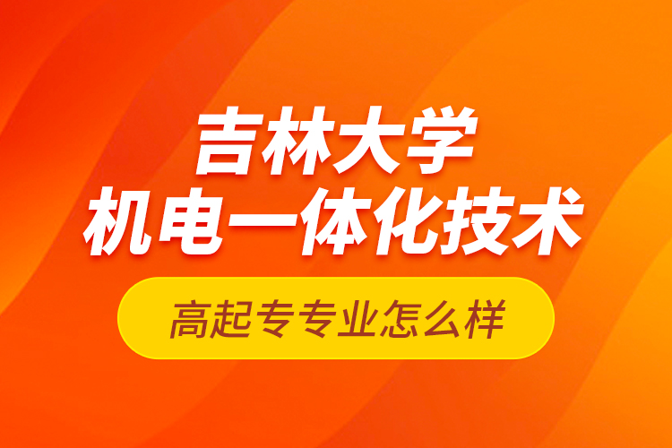 吉林大學(xué)機(jī)電一體化技術(shù)高起專專業(yè)怎么樣？