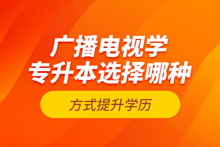 廣播電視學專升本選擇哪種方式提升學歷？