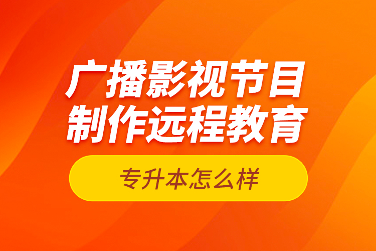 廣播影視節(jié)目制作遠(yuǎn)程教育專(zhuān)升本怎么樣？
