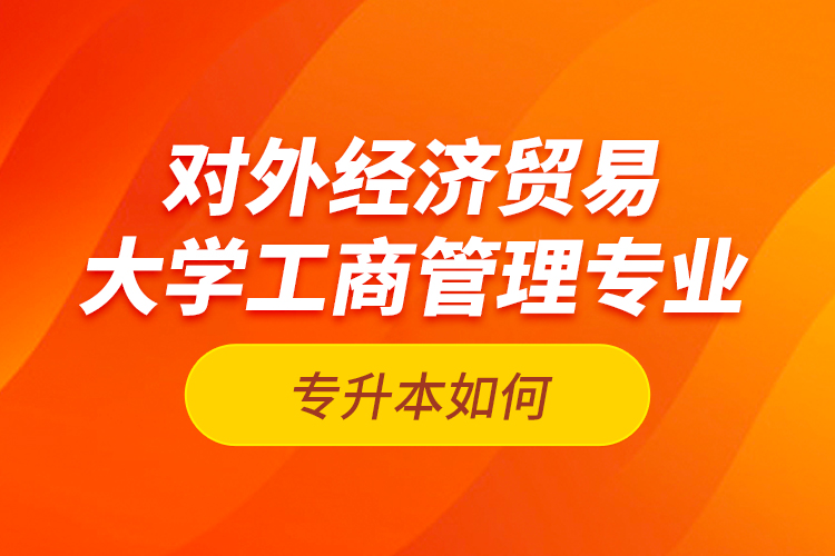 對(duì)外經(jīng)濟(jì)貿(mào)易大學(xué)工商管理專業(yè)專升本如何？