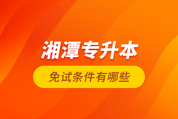 湘潭專升本免試條件有哪些？