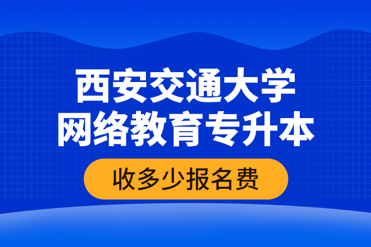 西安交通大學(xué)網(wǎng)絡(luò)教育專升本收多少報(bào)名費(fèi)？