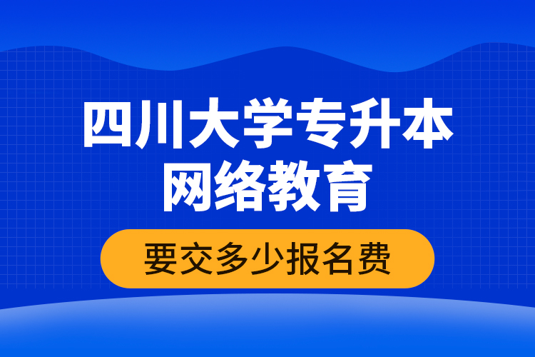 四川大學(xué)專升本網(wǎng)絡(luò)教育要交多少報名費？