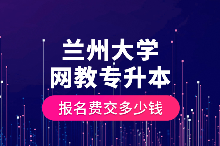 蘭州大學網(wǎng)教專升本報名費交多少錢？