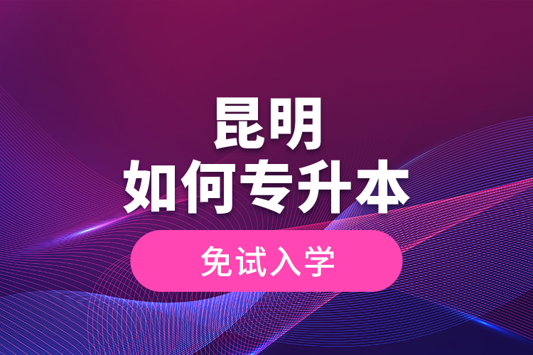 昆明如何專升本免試入學(xué)？
