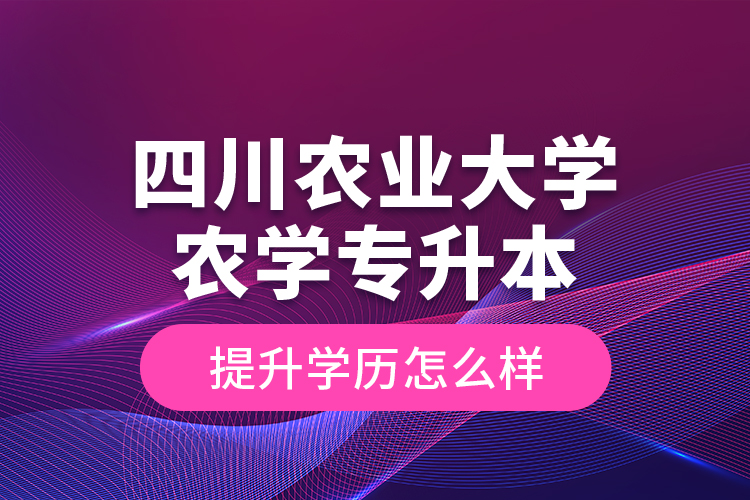 四川農(nóng)業(yè)大學農(nóng)學專升本提升學歷怎么樣？