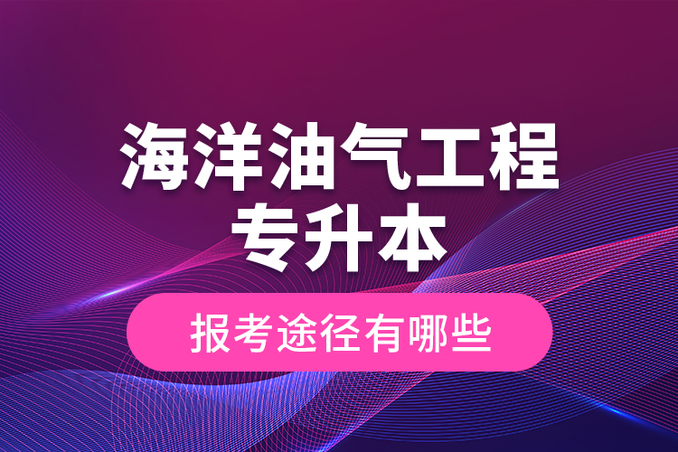 海洋油氣工程專升本的報(bào)考途徑有哪些？