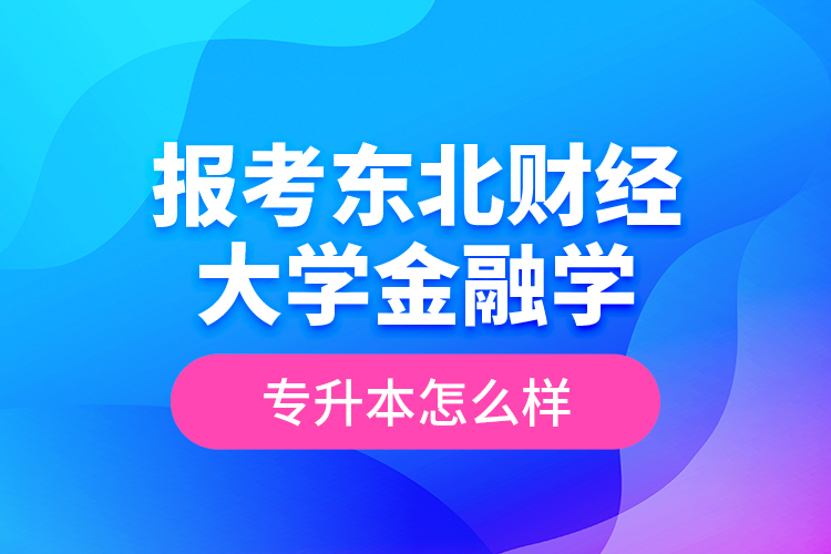 報考東北財經大學金融學專升本怎么樣？