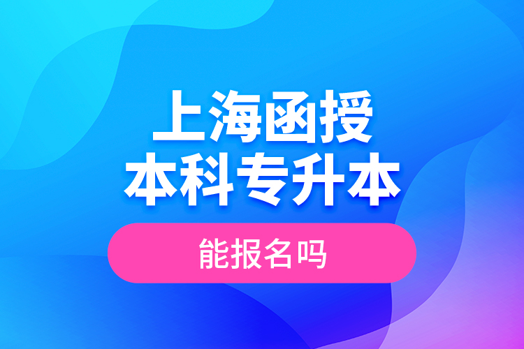 上海函授本科專升本能報(bào)名嗎？