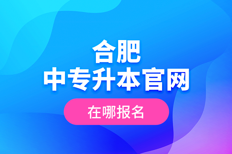 合肥中專升本官網(wǎng)，在哪報(bào)名？