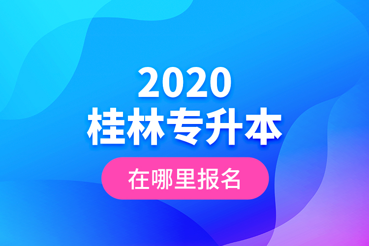 2020桂林專升本在哪里報(bào)名？