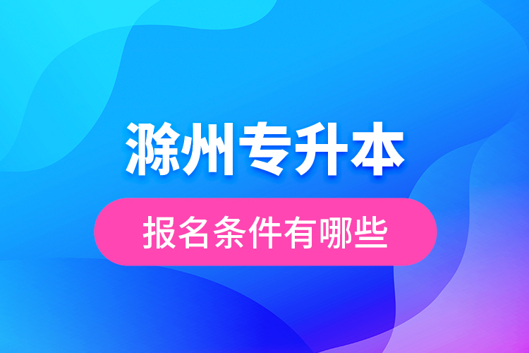 滁州專(zhuān)升本報(bào)名條件有哪些？