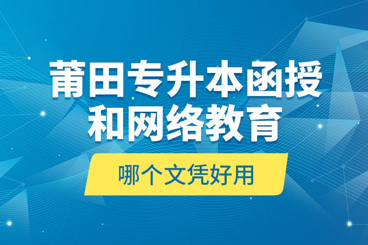 莆田專升本函授和網(wǎng)絡教育哪個文憑好用？