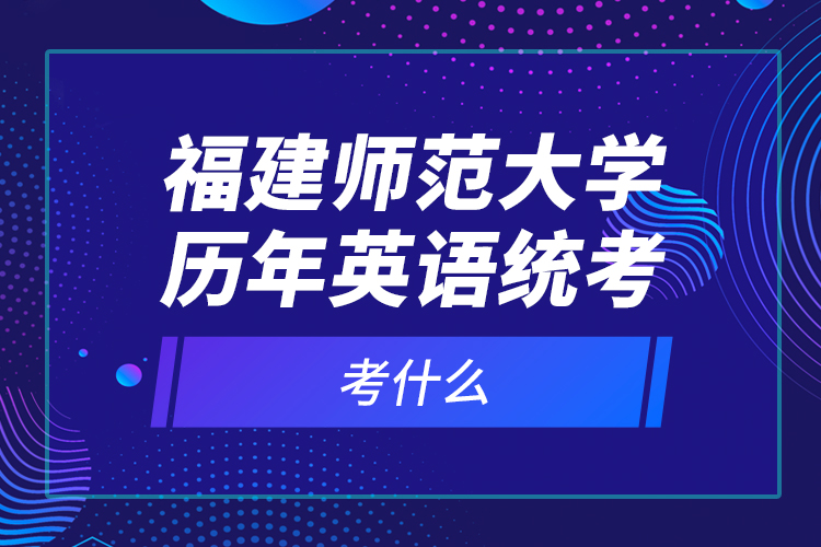 福建師范大學(xué)歷年英語統(tǒng)考考什么？