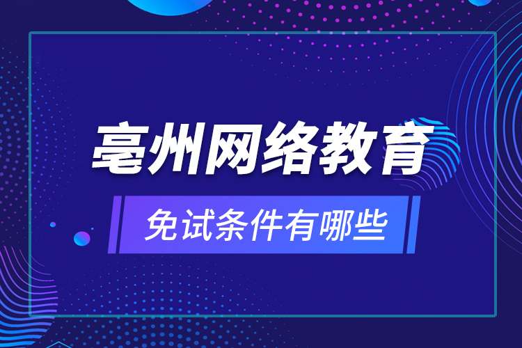 亳州網(wǎng)絡(luò)教育免試條件有哪些？