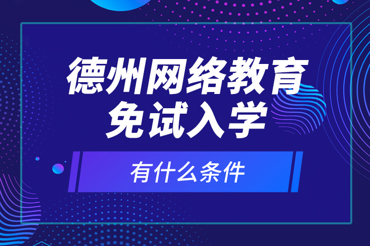 德州網(wǎng)絡(luò)教育免試入學(xué)有什么條件？