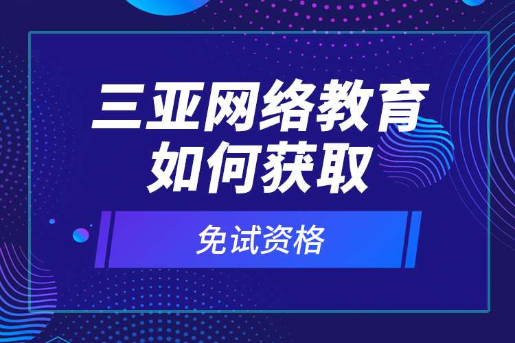 三亞網(wǎng)絡教育如何獲取免試資格？