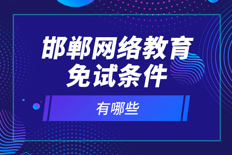 邯鄲網(wǎng)絡(luò)教育免試條件有哪些？