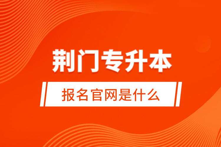 荊門專升本報(bào)名官網(wǎng)是什么？