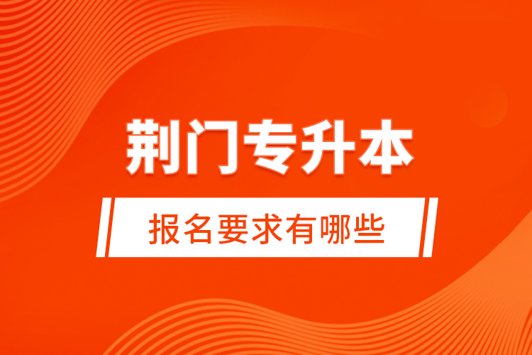 荊門專升本報名要求有哪些？