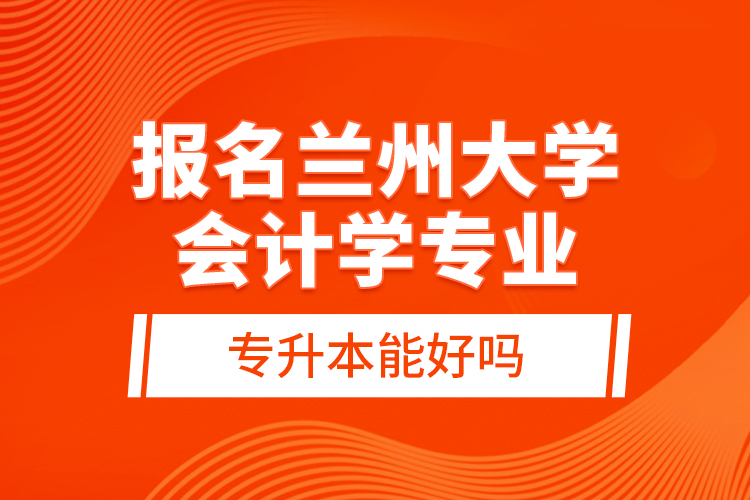 報(bào)名蘭州大學(xué)會(huì)計(jì)學(xué)專業(yè)專升本能好嗎？